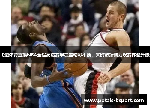 飞速体育直播NBA全程高清赛事覆盖精彩不断，实时数据助力观赛体验升级